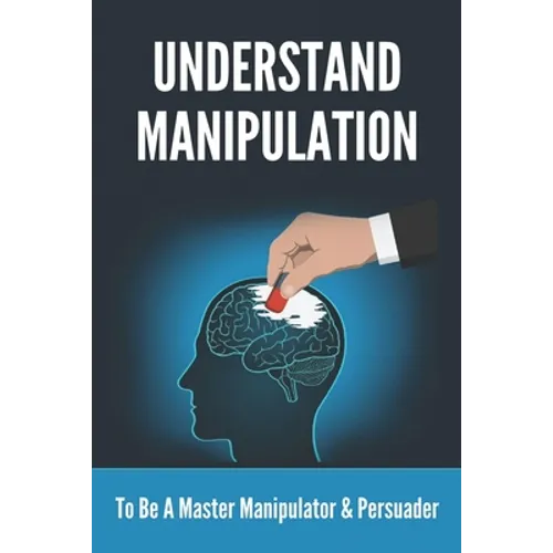 Understand Manipulation: To Be A Master Manipulator & Persuader: 30 Covert Emotional Manipulation Tactics