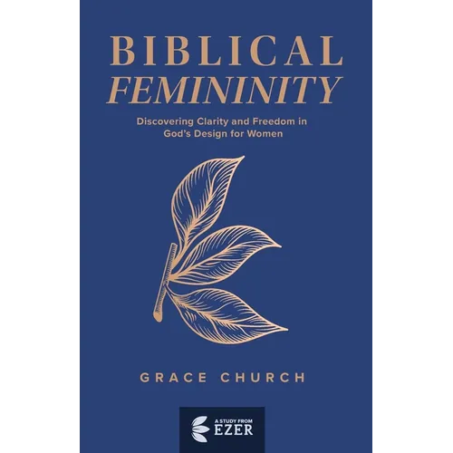 Biblical Femininity: Discovering Clarity and Freedom in God's Design for Women
