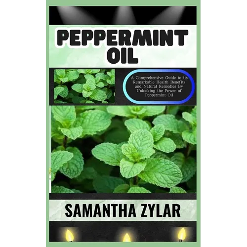 Peppermint Oil: A Comprehensive Guide to its Remarkable Health Benefits and Natural Remedies By Unlocking the Power of Peppermint Oil