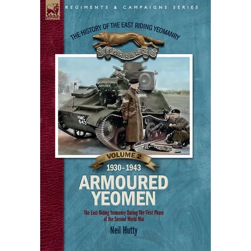 The History of the East Riding Yeomanry VOLUME 2: Armoured Yeomen:: The East Riding Yeomanry in the Opening Phase of the Second World War 1930-1943