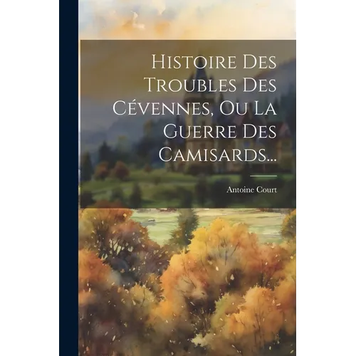 Histoire Des Troubles Des Cévennes, Ou La Guerre Des Camisards...