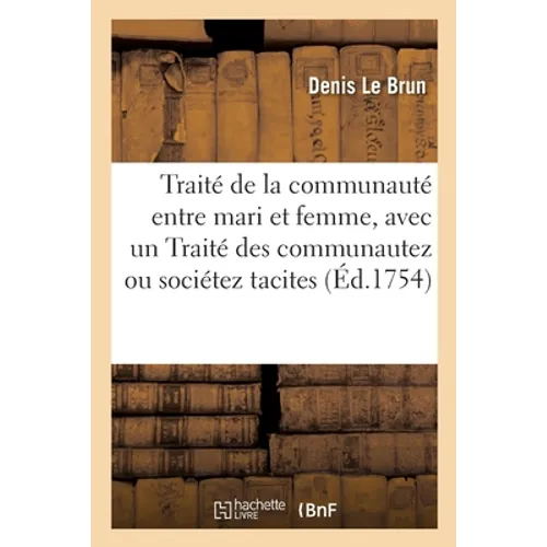 Traité de la Communauté Entre Mari Et Femme, Avec Un Traité Des Communautez Ou Sociétez Tacites