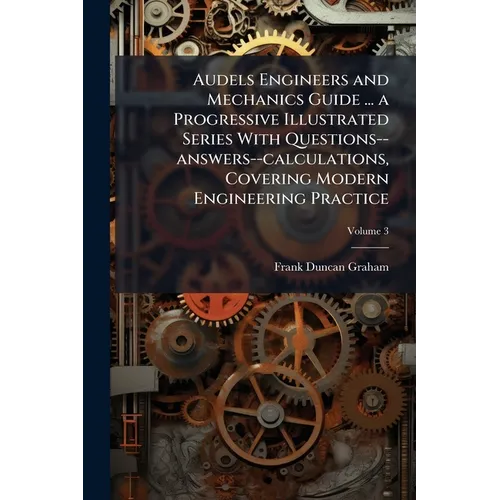 Audels Engineers and Mechanics Guide ... a Progressive Illustrated Series With Questions--answers--calculations, Covering Modern Engineering Practice;