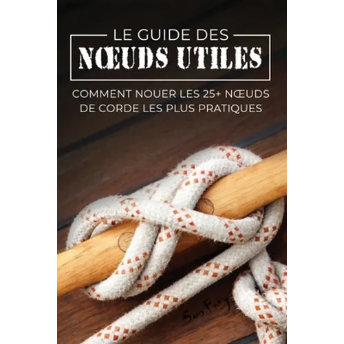 Le Guide des Noeuds Utiles: Comment Nouer les 25+ Noeuds de Corde les Plus Pratiques