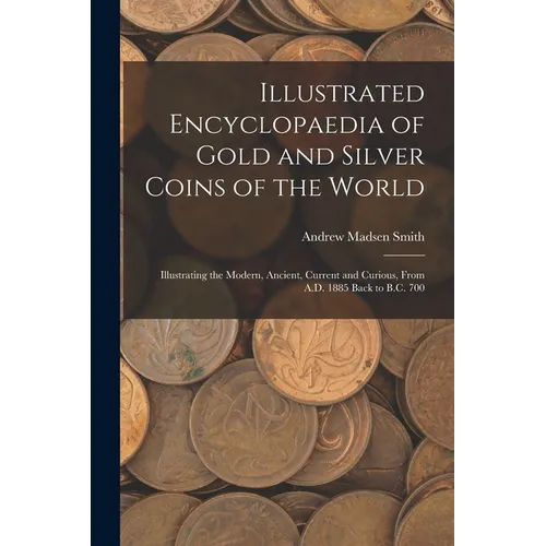 Illustrated Encyclopaedia of Gold and Silver Coins of the World; Illustrating the Modern, Ancient, Current and Curious, From A.D. 1885 Back to B.C. 70