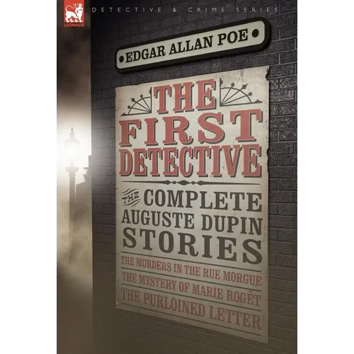 The First Detective: The Complete Auguste Dupin Stories-The Murders in the Rue Morgue, the Mystery of Marie Roget & the Purloined Letter