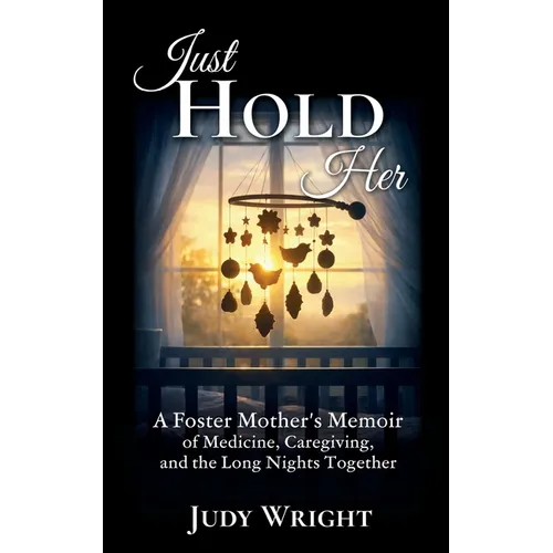 Just Hold Her: A Foster Mother's Memoir of Medicine, Caregiving, and the Long Nights Together