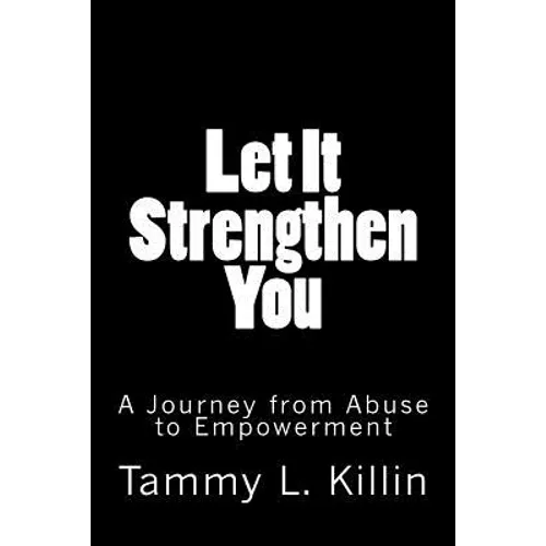Let It Strengthen You: A Journey from Abuse to Empowerment