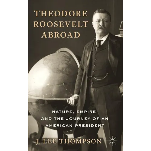 Theodore Roosevelt Abroad: Nature, Empire, and the Journey of an American President - Hardcover