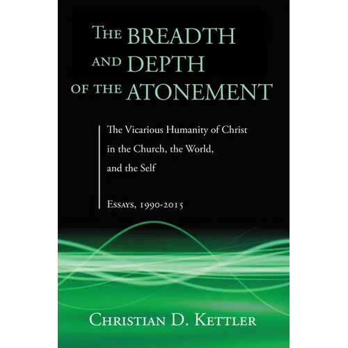 The Breadth and Depth of the Atonement: The Vicarious Humanity of Christ in the Church, the World, and the Self: Essays, 1990-2015