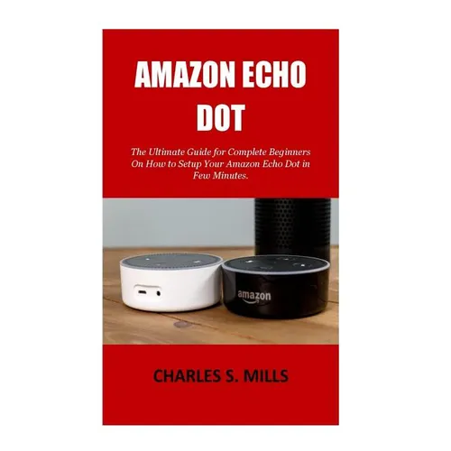 Amazon Echo Dot: The Ultimate Guide for Complete Beginners On How to Setup Your Amazon Echo Dot in Few Minutes.