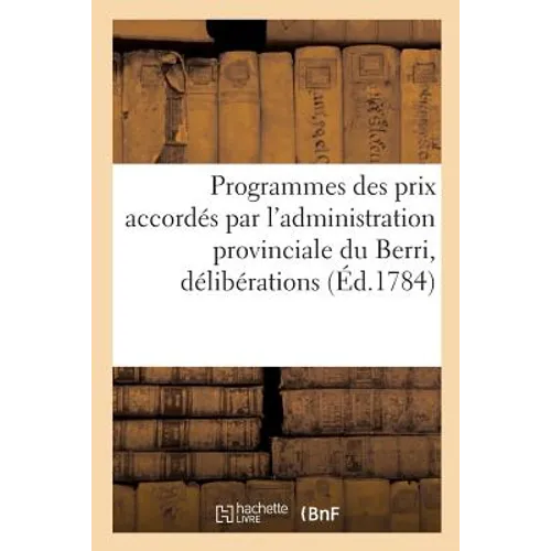 Programmes Des Prix Accordés Par l'Administration Provinciale Du Berri, En Vertu: Des Délibérations de Son Assemblée de 1783