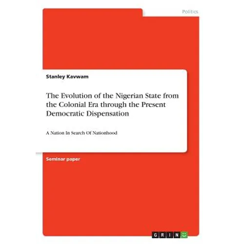 The Evolution of the Nigerian State from the Colonial Era through the Present Democratic Dispensation: A Nation In Search Of Nationhood