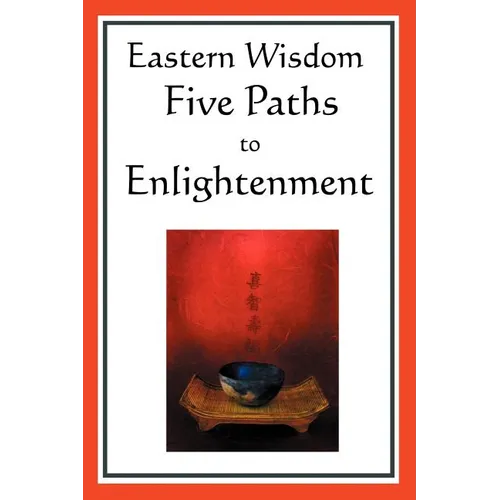 Eastern Wisdom: Five Paths to Enlightenment: The Creed of Buddha, the Sayings of Lao Tzu, Hindu Mysticism, the Great Learning, the Yen