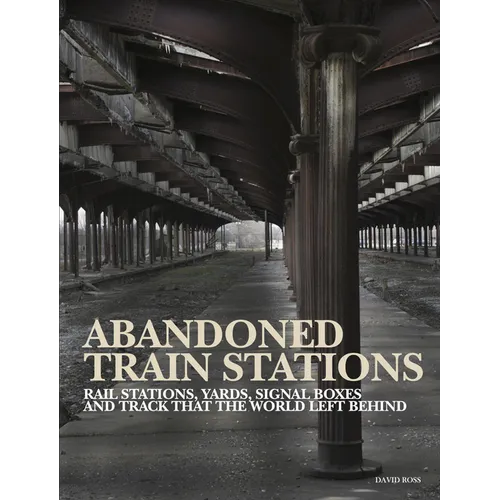 Abandoned Train Stations: Rail Stations, Yards, Signalboxes and Tracks That the World Left Behind