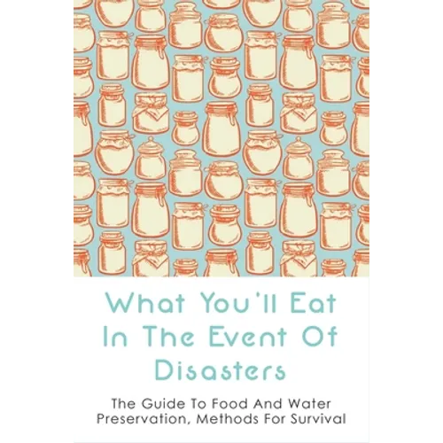 What You'll Eat In The Event Of Disasters: The Guide To Food And Water Preservation, Methods For Survival: Food Prep Guide For Disaster