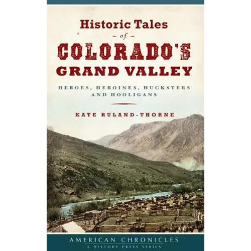 Historic Tales of Colorado's Grand Valley: Heroes, Heroines, Hucksters and Hooligans