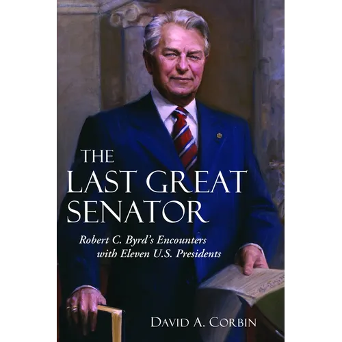 The Last Great Senator: Robert C. Byrd's Encounters with Eleven U.S. Presidents