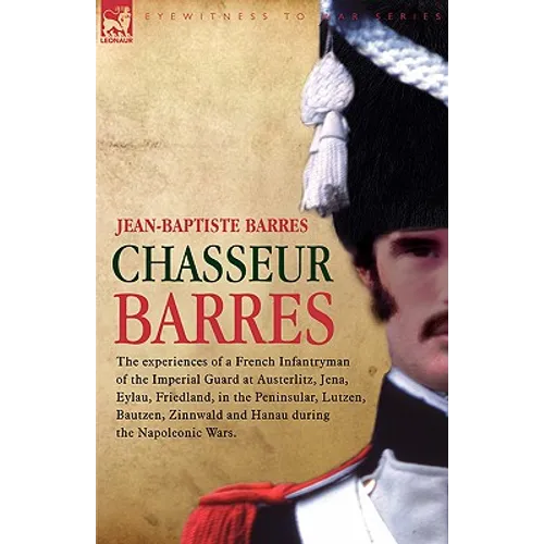 Chasseur Barres - The experiences of a French Infantryman of the Imperial Guard at Austerlitz, Jena, Eylau, Friedland, in the Peninsular, Lutzen, Baut