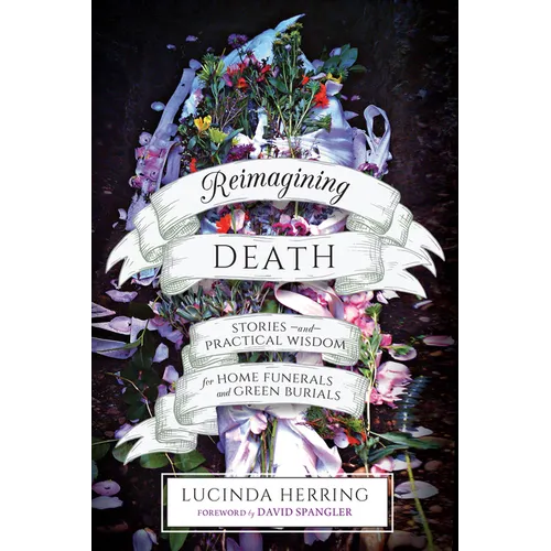 Reimagining Death: Stories and Practical Wisdom for Home Funerals and Green Burials