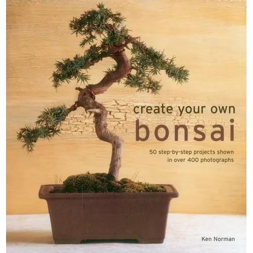 Create Your Own Bonsai: 50 Step-By-Step Projects Shown in Over 400 Photographs