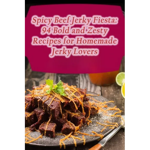 Spicy Beef Jerky Fiesta: 94 Bold and Zesty Recipes for Homemade Jerky Lovers