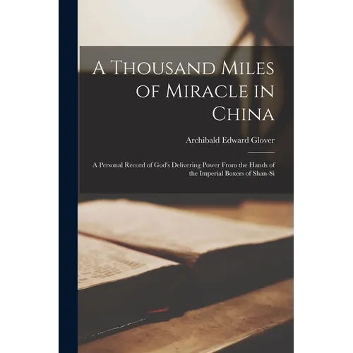 A Thousand Miles of Miracle in China: a Personal Record of God's Delivering Power From the Hands of the Imperial Boxers of Shan-si
