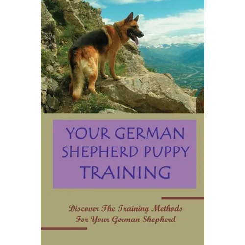 Your German Shepherd Puppy Training: Discover The Training Methods For Your German Shepherd: German Shepherd Dog Training For Beginners