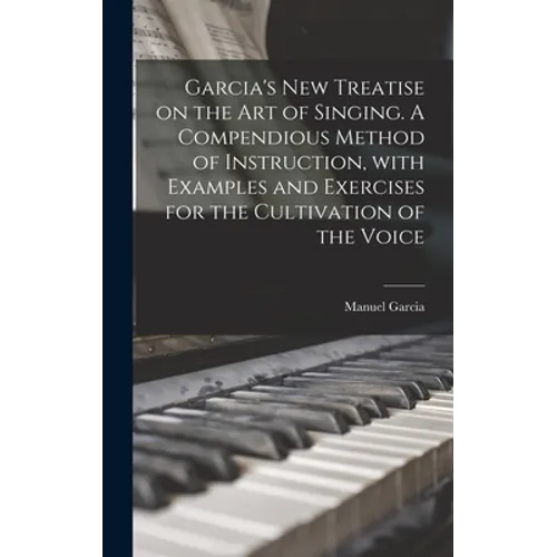 Garcia's New Treatise on the Art of Singing. A Compendious Method of Instruction, With Examples and Exercises for the Cultivation of the Voice