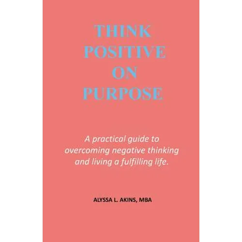 Think Positive on Purpose: A practical guide to over-coming negative thinking and living a fulfilling life - Paperback