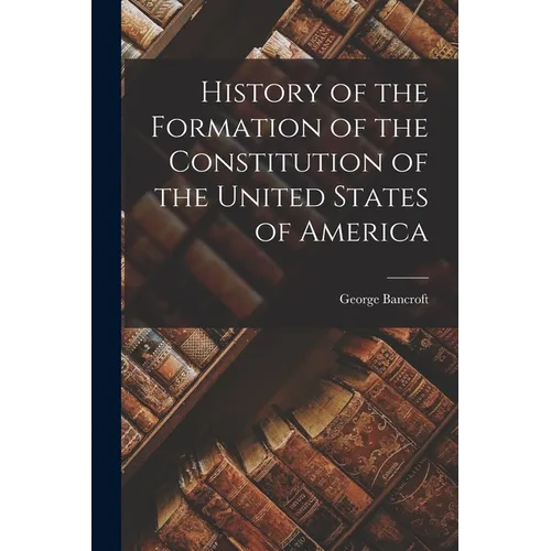History of the Formation of the Constitution of the United States of America