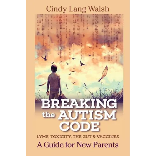 Breaking The Autism Code: A Guide for New Parents: Lyme, Toxicity The Gut and Vaccines