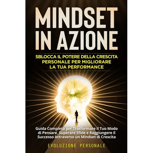 Mindset in Azione: Guida Completa per Trasformare il Tuo Modo di Pensare, Superare Sfide e Raggiungere il Successo Attraverso un Mindset di Crescita