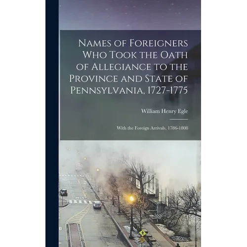 Names of Foreigners Who Took the Oath of Allegiance to the Province and State of Pennsylvania, 1727-1775: With the Foreign Arrivals, 1786-1808