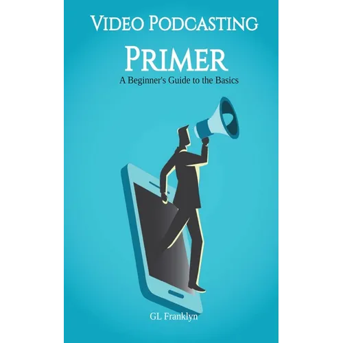 Video Podcasting Primer: A Beginner's Guide to the Basics