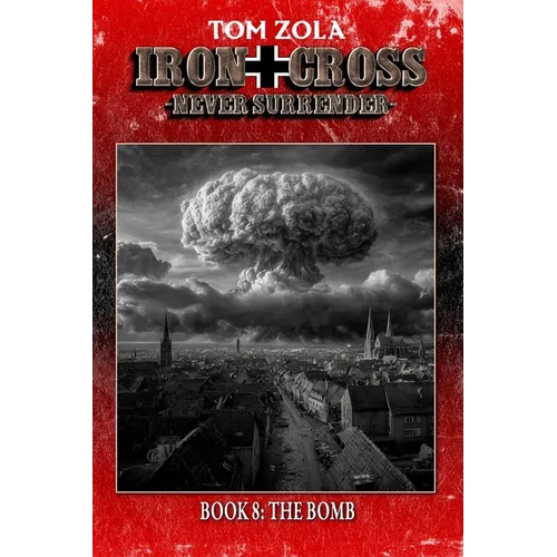 Iron Cross - Never Surrender! Book 8: The Bomb (Alternate History Novel)