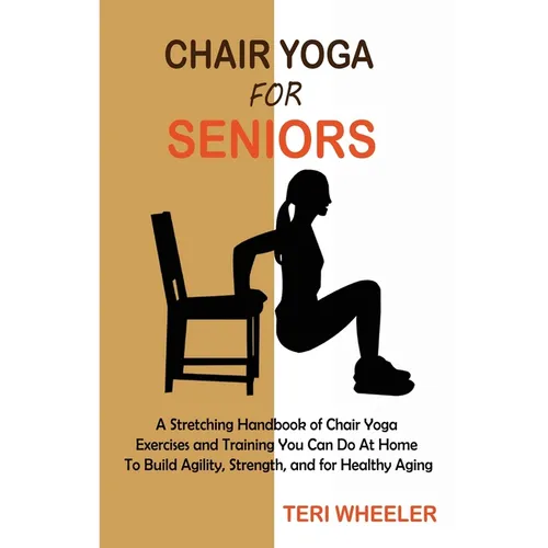 Chair Yoga for Seniors: A Stretching Handbook of Chair Yoga Exercises and Training You Can Do At Home To Build Agility, Strength, and for Healthy Agin