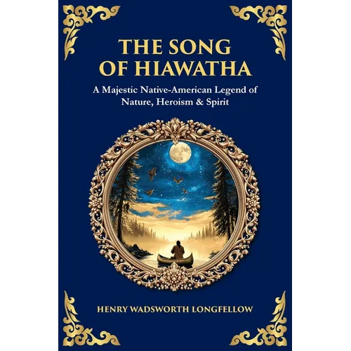 The Song of Hiawatha: A Majestic Native-American Legend of Nature, Heroism & Spirit