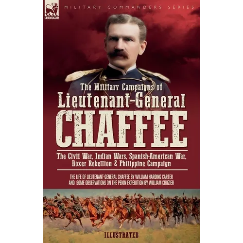 The Military Campaigns of Lieutenant-General Chaffee: The Civil War, Indian Wars, Spanish-American War, Boxer Rebellion & Philippine Campaign - Paperback