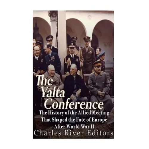 The Yalta Conference: The History of the Allied Meeting that Shaped the Fate of Europe After World War II
