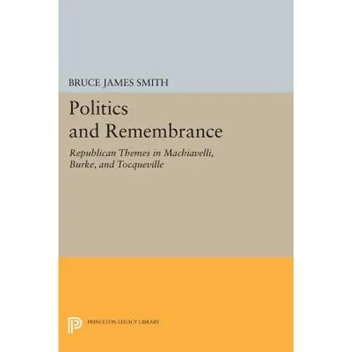 Politics and Remembrance: Republican Themes in Machiavelli, Burke, and Tocqueville