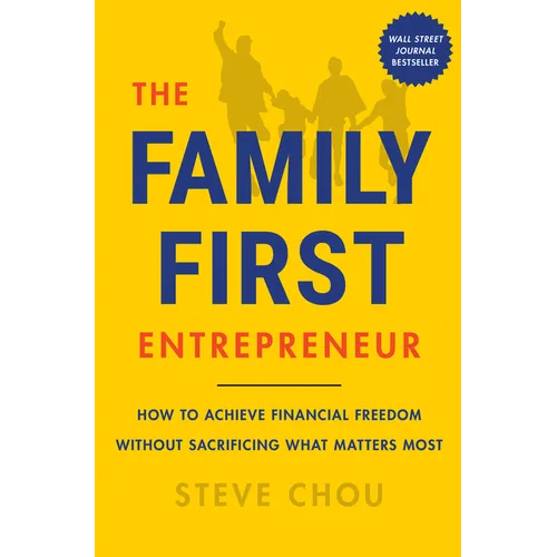 The Family-First Entrepreneur: How to Achieve Financial Freedom Without Sacrificing What Matters Most