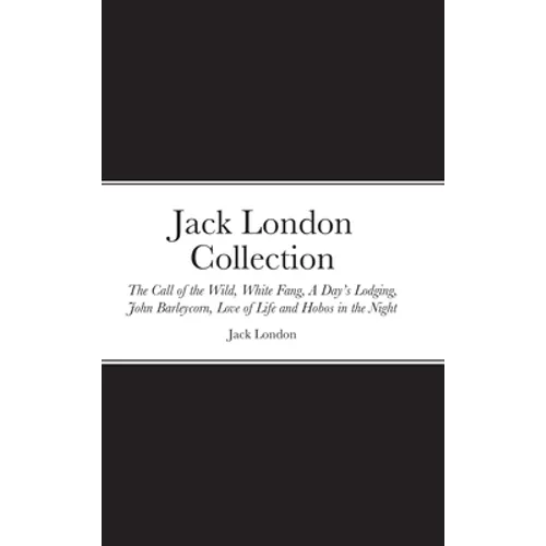 Jack London Collection: The Call of the Wild, White Fang, A Day's Lodging, John Barleycorn, Love of Life and Hobos in the Night