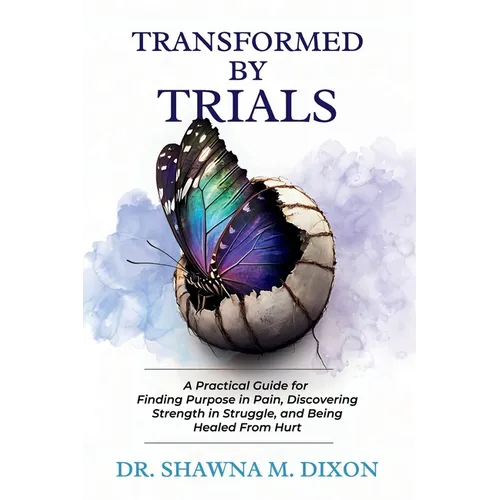 Transformed by Trials: A Practical Guide for Finding Purpose in Pain, Discovering Strength in Struggle, and Being Healed From Hurt