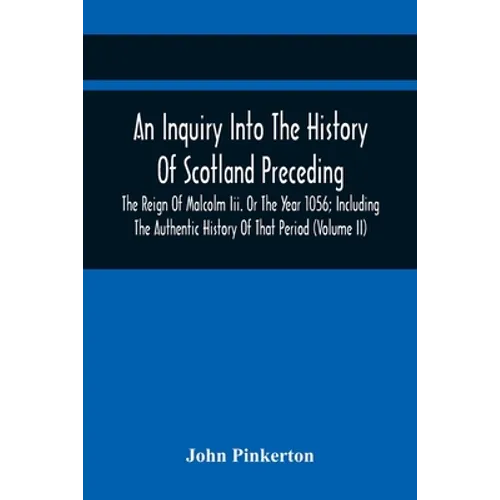 An Inquiry Into The History Of Scotland Preceding The Reign Of Malcolm Iii. Or The Year 1056; Including The Authentic History Of That Period (Volume I