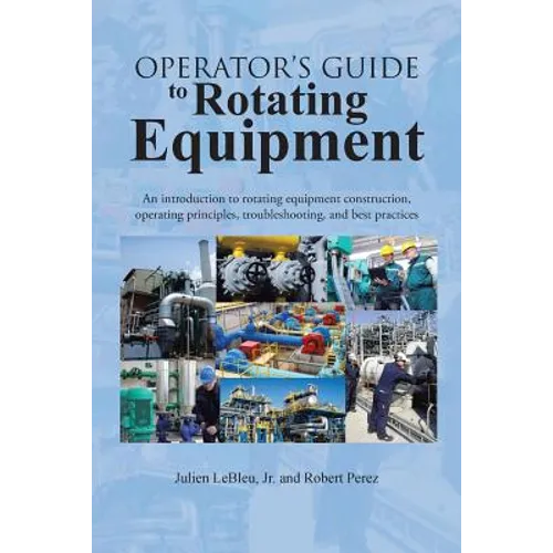 Operator's Guide to Rotating Equipment: An Introduction to Rotating Equipment Construction, Operating Principles, Troubleshooting, and Best Practices
