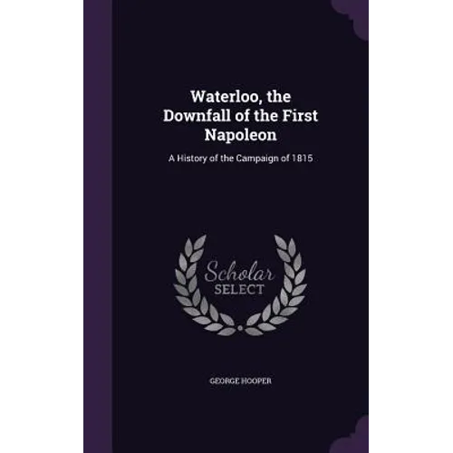 Waterloo, the Downfall of the First Napoleon: A History of the Campaign of 1815