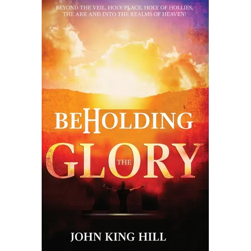Beholding the Glory: Beyond the Veil, Holy Place, Holy of Hollies, the Ark and Into the Realms of Heaven!