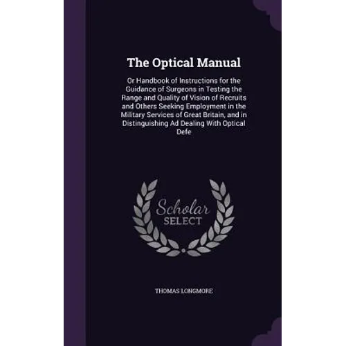 The Optical Manual: Or Handbook of Instructions for the Guidance of Surgeons in Testing the Range and Quality of Vision of Recruits and Ot