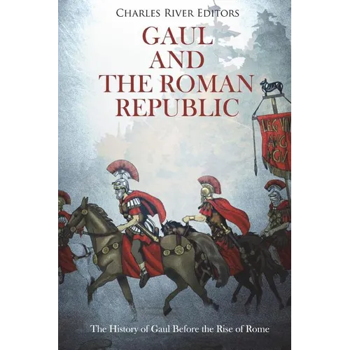 Gaul and the Roman Republic: The History of Gaul Before the Rise of Rome